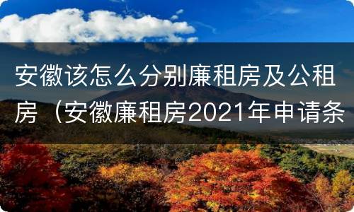 安徽该怎么分别廉租房及公租房（安徽廉租房2021年申请条件）