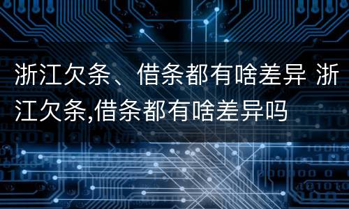 浙江欠条、借条都有啥差异 浙江欠条,借条都有啥差异吗