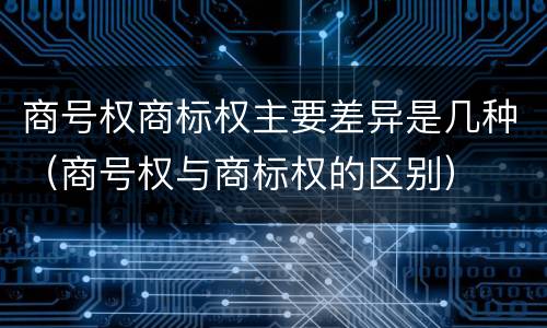 商号权商标权主要差异是几种（商号权与商标权的区别）