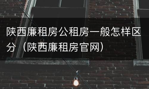 陕西廉租房公租房一般怎样区分（陕西廉租房官网）