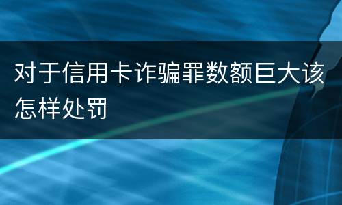 对于信用卡诈骗罪数额巨大该怎样处罚