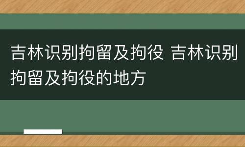 吉林识别拘留及拘役 吉林识别拘留及拘役的地方