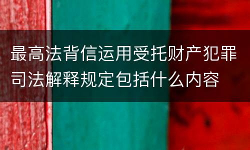 最高法背信运用受托财产犯罪司法解释规定包括什么内容