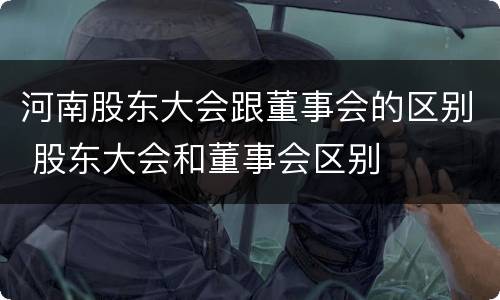 河南股东大会跟董事会的区别 股东大会和董事会区别