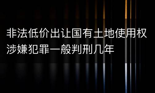 非法低价出让国有土地使用权涉嫌犯罪一般判刑几年