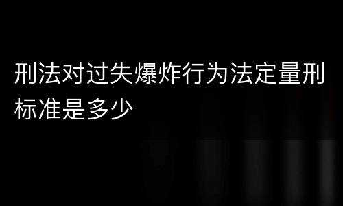 刑法对过失爆炸行为法定量刑标准是多少