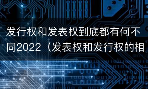 发行权和发表权到底都有何不同2022（发表权和发行权的相同点）