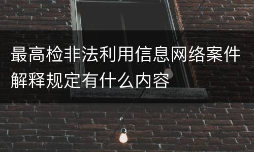 最高检非法利用信息网络案件解释规定有什么内容