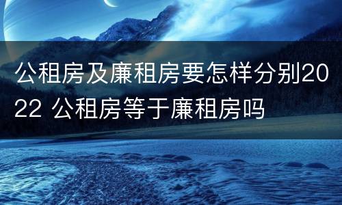 公租房及廉租房要怎样分别2022 公租房等于廉租房吗