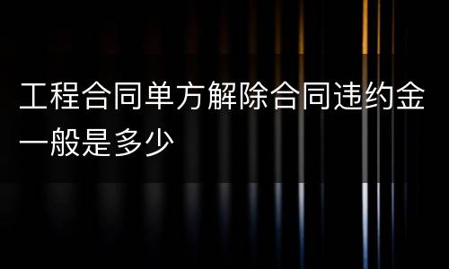 工程合同单方解除合同违约金一般是多少