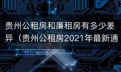贵州公租房和廉租房有多少差异（贵州公租房2021年最新通知）