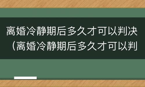 离婚冷静期后多久才可以判决（离婚冷静期后多久才可以判决结婚）