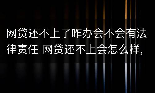 网贷还不上了咋办会不会有法律责任 网贷还不上会怎么样,有没有法律