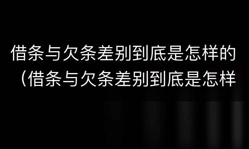 借条与欠条差别到底是怎样的（借条与欠条差别到底是怎样的呢）