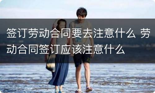 签订劳动合同要去注意什么 劳动合同签订应该注意什么