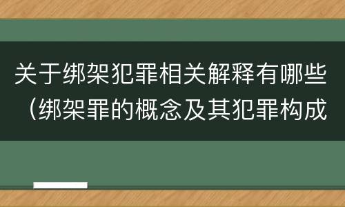 关于绑架犯罪相关解释有哪些（绑架罪的概念及其犯罪构成）