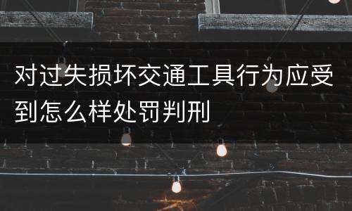 对过失损坏交通工具行为应受到怎么样处罚判刑