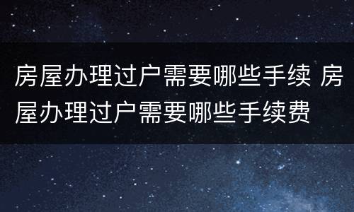 房屋办理过户需要哪些手续 房屋办理过户需要哪些手续费