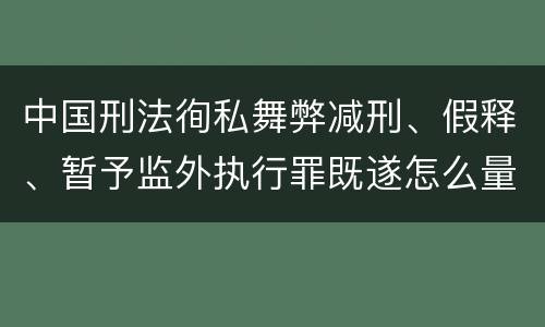 中国刑法徇私舞弊减刑、假释、暂予监外执行罪既遂怎么量刑