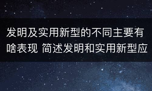 发明及实用新型的不同主要有啥表现 简述发明和实用新型应具有新颖性的含义
