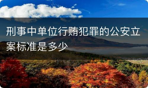 刑事中单位行贿犯罪的公安立案标准是多少