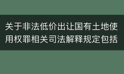 关于非法低价出让国有土地使用权罪相关司法解释规定包括什么