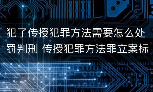 犯了传授犯罪方法需要怎么处罚判刑 传授犯罪方法罪立案标准