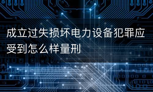 成立过失损坏电力设备犯罪应受到怎么样量刑