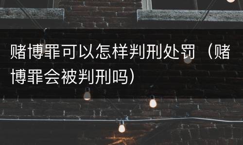赌博罪可以怎样判刑处罚（赌博罪会被判刑吗）