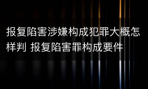 报复陷害涉嫌构成犯罪大概怎样判 报复陷害罪构成要件