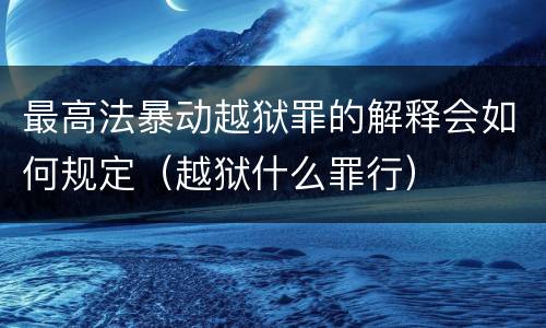 最高法暴动越狱罪的解释会如何规定（越狱什么罪行）