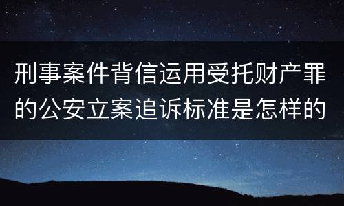 刑事案件背信运用受托财产罪的公安立案追诉标准是怎样的