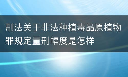 刑法关于非法种植毒品原植物罪规定量刑幅度是怎样