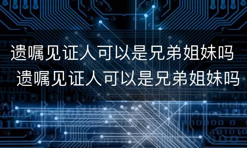 遗嘱见证人可以是兄弟姐妹吗 遗嘱见证人可以是兄弟姐妹吗