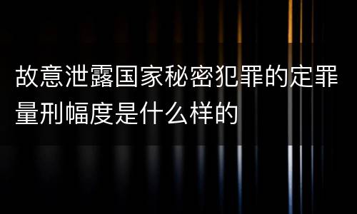故意泄露国家秘密犯罪的定罪量刑幅度是什么样的
