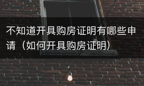 不知道开具购房证明有哪些申请（如何开具购房证明）
