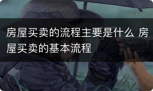 房屋买卖的流程主要是什么 房屋买卖的基本流程