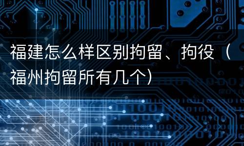 福建怎么样区别拘留、拘役（福州拘留所有几个）