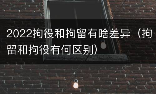 2022拘役和拘留有啥差异（拘留和拘役有何区别）
