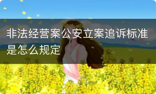 非法经营案公安立案追诉标准是怎么规定