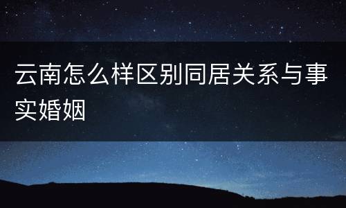 云南怎么样区别同居关系与事实婚姻