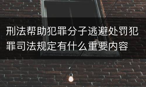 刑法帮助犯罪分子逃避处罚犯罪司法规定有什么重要内容