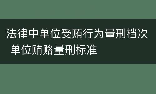 法律中单位受贿行为量刑档次 单位贿赂量刑标准
