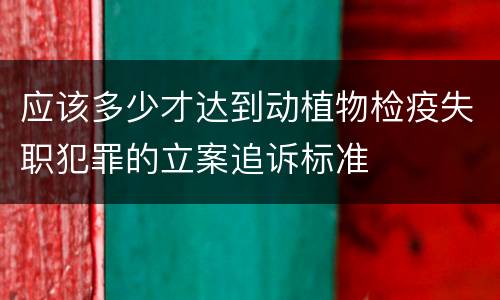 应该多少才达到动植物检疫失职犯罪的立案追诉标准
