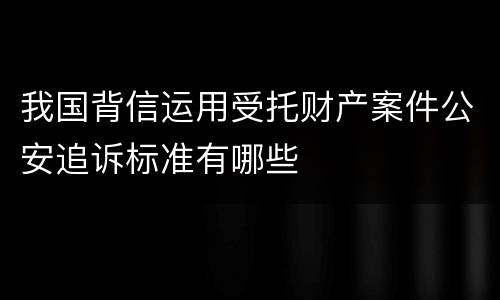 我国背信运用受托财产案件公安追诉标准有哪些