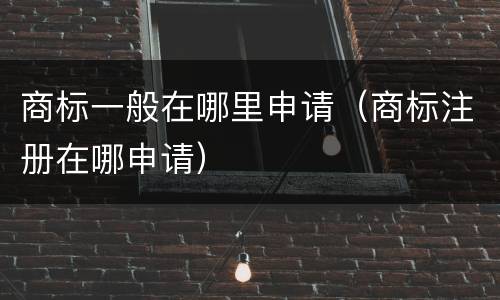 商标一般在哪里申请（商标注册在哪申请）