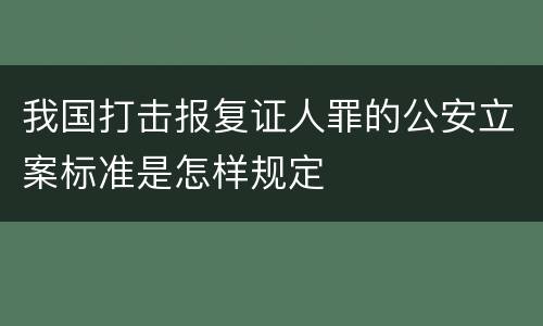 我国打击报复证人罪的公安立案标准是怎样规定