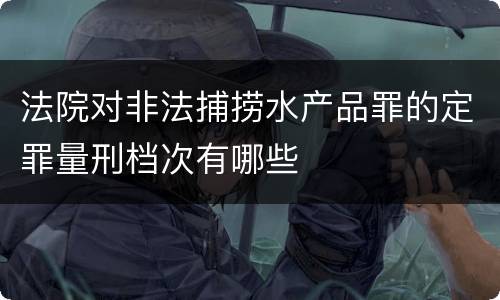 法院对非法捕捞水产品罪的定罪量刑档次有哪些
