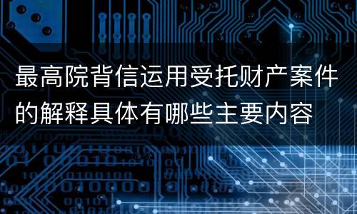最高院背信运用受托财产案件的解释具体有哪些主要内容
