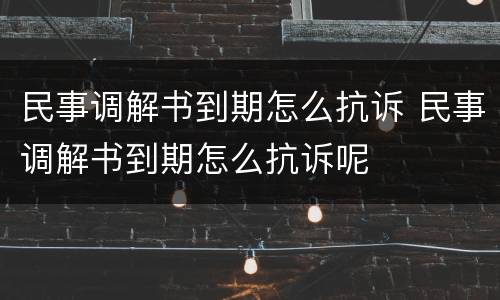 民事调解书到期怎么抗诉 民事调解书到期怎么抗诉呢